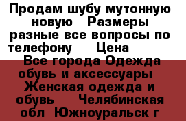 Продам шубу мутонную новую . Размеры разные,все вопросы по телефону.  › Цена ­ 10 000 - Все города Одежда, обувь и аксессуары » Женская одежда и обувь   . Челябинская обл.,Южноуральск г.